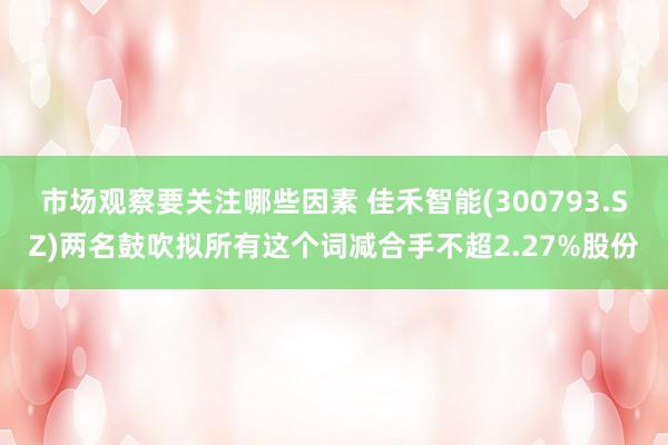 市场观察要关注哪些因素 佳禾智能(300793.SZ)两名鼓吹拟所有这个词减合手不超2.27%股份