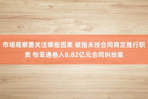 市场观察要关注哪些因素 被指未按合同商定推行职责 怡亚通卷入8.82亿元合同纠纷案