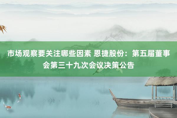 市场观察要关注哪些因素 恩捷股份：第五届董事会第三十九次会议决策公告