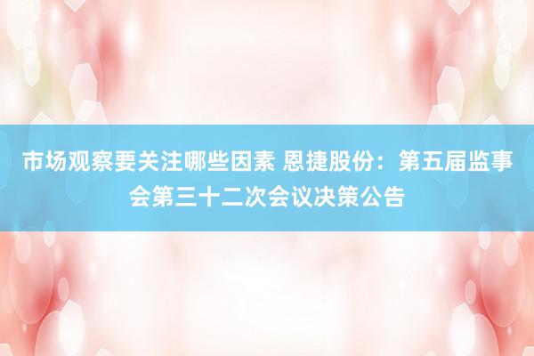 市场观察要关注哪些因素 恩捷股份：第五届监事会第三十二次会议决策公告