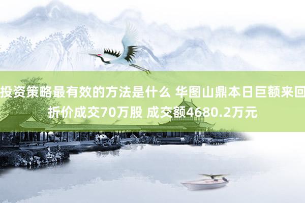 投资策略最有效的方法是什么 华图山鼎本日巨额来回折价成交70万股 成交额4680.2万元