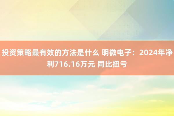 投资策略最有效的方法是什么 明微电子：2024年净利716.16万元 同比扭亏