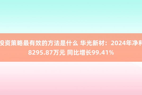 投资策略最有效的方法是什么 华光新材：2024年净利8295.87万元 同比增长99.41%