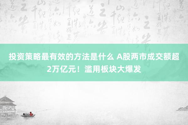 投资策略最有效的方法是什么 A股两市成交额超2万亿元！滥用板块大爆发