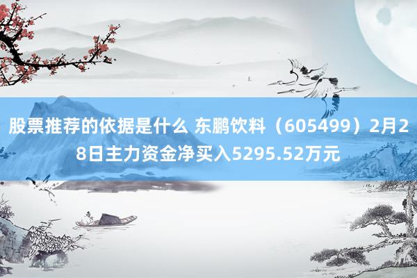 股票推荐的依据是什么 东鹏饮料（605499）2月28日主力资金净买入5295.52万元