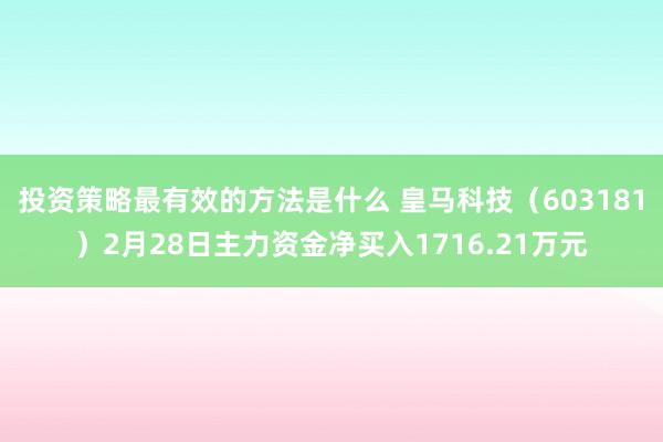 投资策略最有效的方法是什么 皇马科技（603181）2月28日主力资金净买入1716.21万元