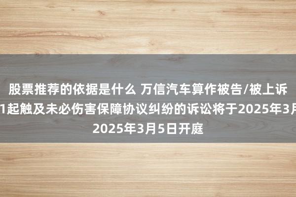 股票推荐的依据是什么 万信汽车算作被告/被上诉东谈主的1起触及未必伤害保障协议纠纷的诉讼将于2025年3月5日开庭