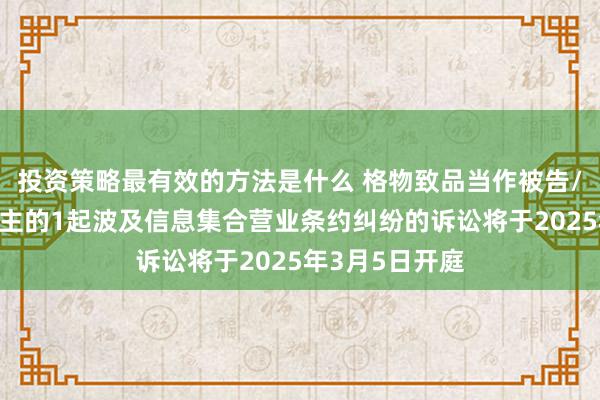 投资策略最有效的方法是什么 格物致品当作被告/被上诉东说念主的1起波及信息集合营业条约纠纷的诉讼将于2025年3月5日开庭