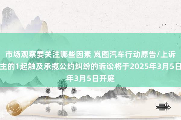 市场观察要关注哪些因素 岚图汽车行动原告/上诉东谈主的1起触及承揽公约纠纷的诉讼将于2025年3月5日开庭