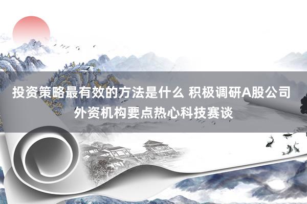 投资策略最有效的方法是什么 积极调研A股公司 外资机构要点热心科技赛谈