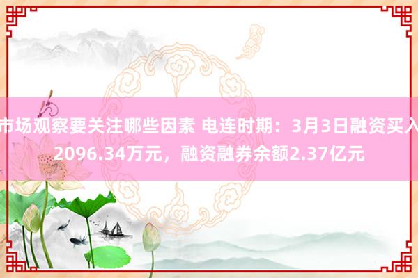 市场观察要关注哪些因素 电连时期：3月3日融资买入2096.34万元，融资融券余额2.37亿元