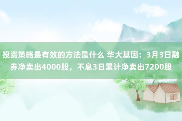 投资策略最有效的方法是什么 华大基因：3月3日融券净卖出4000股，不息3日累计净卖出7200股