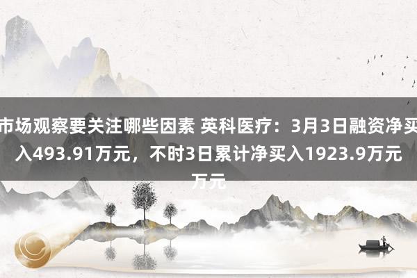 市场观察要关注哪些因素 英科医疗：3月3日融资净买入493.91万元，不时3日累计净买入1923.9万元