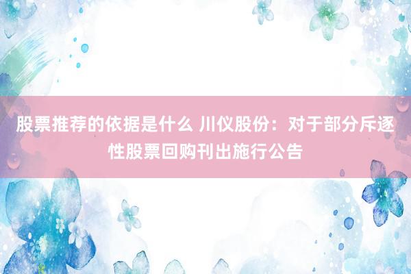 股票推荐的依据是什么 川仪股份：对于部分斥逐性股票回购刊出施行公告