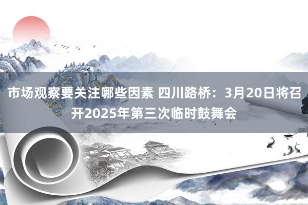 市场观察要关注哪些因素 四川路桥：3月20日将召开2025年第三次临时鼓舞会