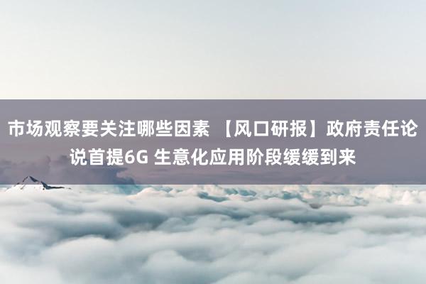 市场观察要关注哪些因素 【风口研报】政府责任论说首提6G 生意化应用阶段缓缓到来