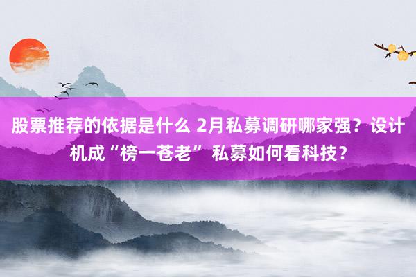 股票推荐的依据是什么 2月私募调研哪家强？设计机成“榜一苍老” 私募如何看科技？