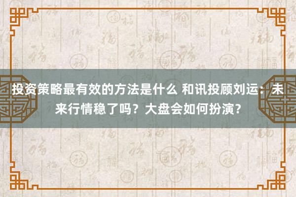 投资策略最有效的方法是什么 和讯投顾刘运：未来行情稳了吗？大盘会如何扮演？