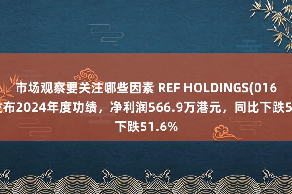 市场观察要关注哪些因素 REF HOLDINGS(01631)发布2024年度功绩，净利润566.9万港元，同比下跌51.6%