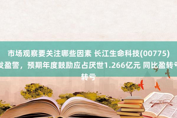 市场观察要关注哪些因素 长江生命科技(00775)发盈警，预期年度鼓励应占厌世1.266亿元 同比盈转亏