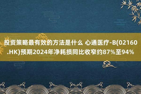 投资策略最有效的方法是什么 心通医疗-B(02160.HK)预期2024年净耗损同比收窄约87%至94%