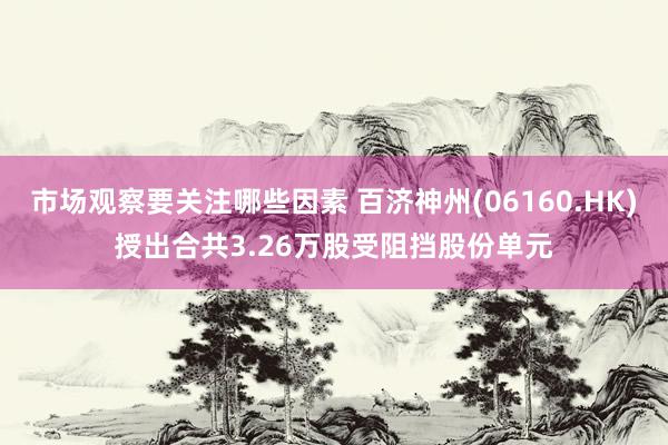 市场观察要关注哪些因素 百济神州(06160.HK)授出合共3.26万股受阻挡股份单元