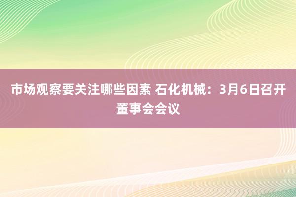 市场观察要关注哪些因素 石化机械：3月6日召开董事会会议