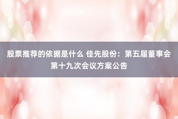 股票推荐的依据是什么 佳先股份：第五届董事会第十九次会议方案公告