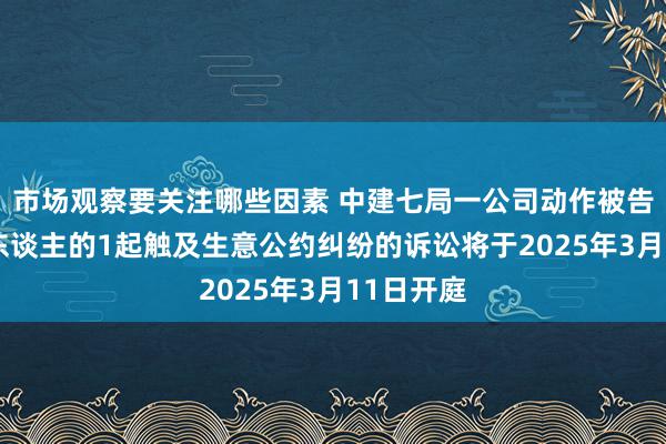 市场观察要关注哪些因素 中建七局一公司动作被告/被上诉东谈主的1起触及生意公约纠纷的诉讼将于2025年3月11日开庭