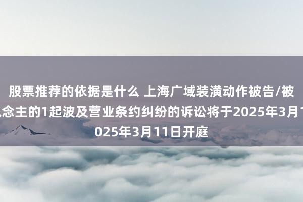 股票推荐的依据是什么 上海广域装潢动作被告/被上诉东说念主的1起波及营业条约纠纷的诉讼将于2025年3月11日开庭