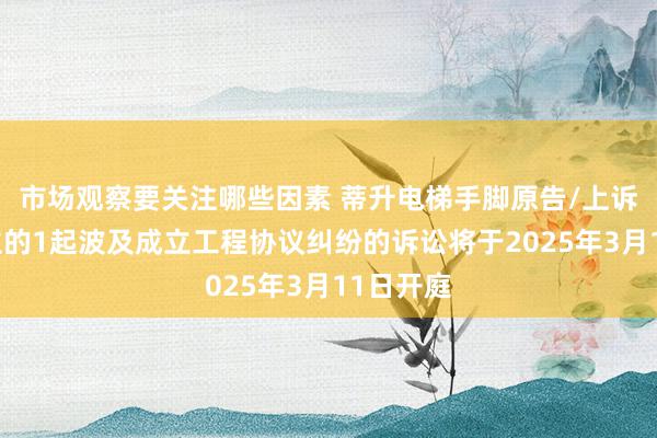 市场观察要关注哪些因素 蒂升电梯手脚原告/上诉东说念主的1起波及成立工程协议纠纷的诉讼将于2025年3月11日开庭