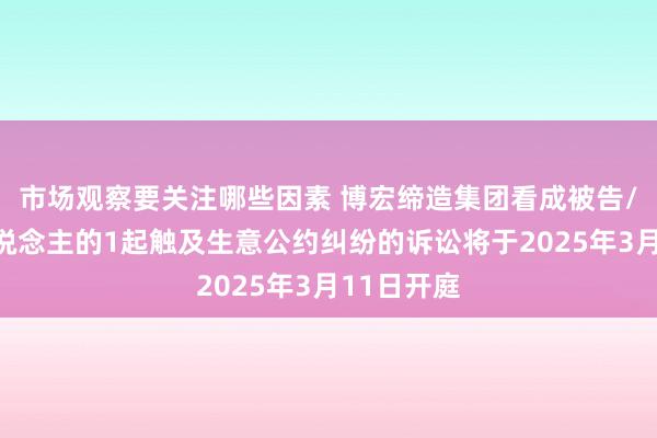 市场观察要关注哪些因素 博宏缔造集团看成被告/被上诉东说念主的1起触及生意公约纠纷的诉讼将于2025年3月11日开庭