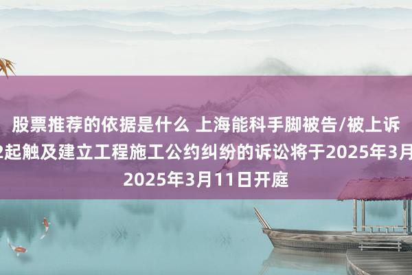 股票推荐的依据是什么 上海能科手脚被告/被上诉东谈主的2起触及建立工程施工公约纠纷的诉讼将于2025年3月11日开庭