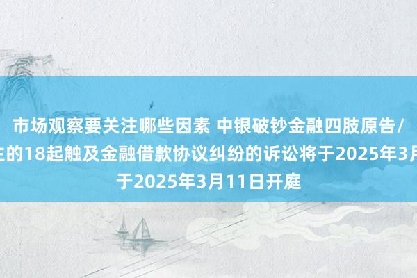 市场观察要关注哪些因素 中银破钞金融四肢原告/上诉东谈主的18起触及金融借款协议纠纷的诉讼将于2025年3月11日开庭