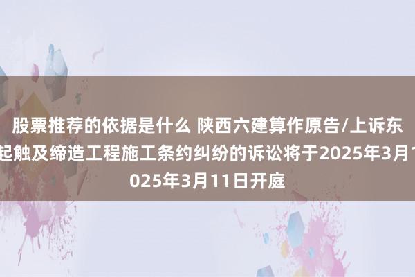 股票推荐的依据是什么 陕西六建算作原告/上诉东谈主的1起触及缔造工程施工条约纠纷的诉讼将于2025年3月11日开庭