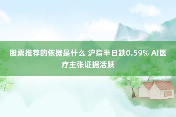 股票推荐的依据是什么 沪指半日跌0.59% AI医疗主张证据活跃