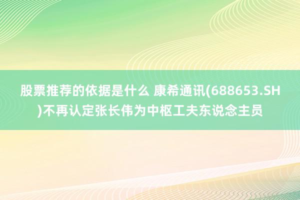 股票推荐的依据是什么 康希通讯(688653.SH)不再认定张长伟为中枢工夫东说念主员