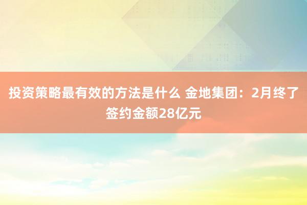 投资策略最有效的方法是什么 金地集团：2月终了签约金额28亿元