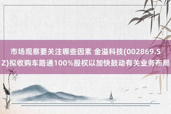 市场观察要关注哪些因素 金溢科技(002869.SZ)拟收购车路通100%股权以加快鼓动有关业务布局