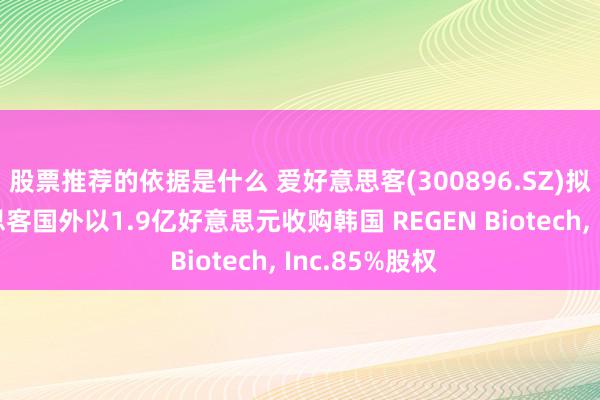 股票推荐的依据是什么 爱好意思客(300896.SZ)拟通过爱好意思客国外以1.9亿好意思元收购韩国 REGEN Biotech, Inc.85%股权