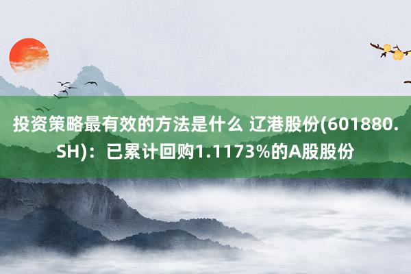 投资策略最有效的方法是什么 辽港股份(601880.SH)：已累计回购1.1173%的A股股份