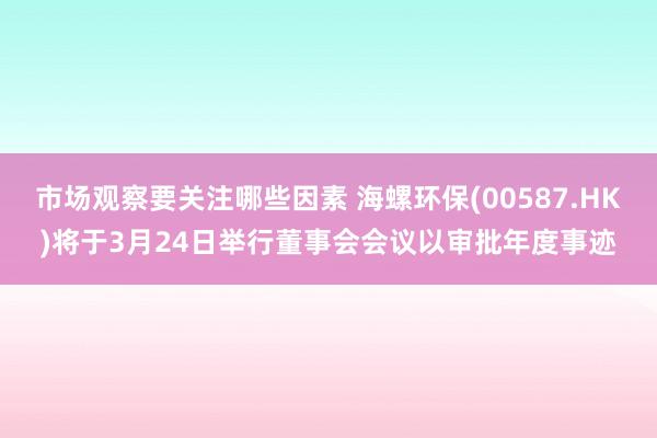 市场观察要关注哪些因素 海螺环保(00587.HK)将于3月24日举行董事会会议以审批年度事迹