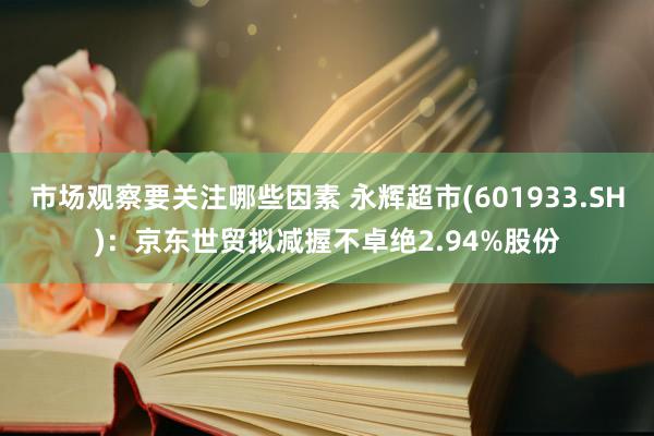 市场观察要关注哪些因素 永辉超市(601933.SH)：京东世贸拟减握不卓绝2.94%股份