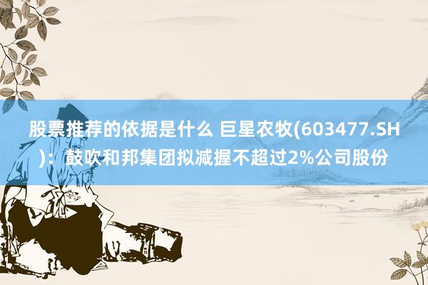 股票推荐的依据是什么 巨星农牧(603477.SH)：鼓吹和邦集团拟减握不超过2%公司股份