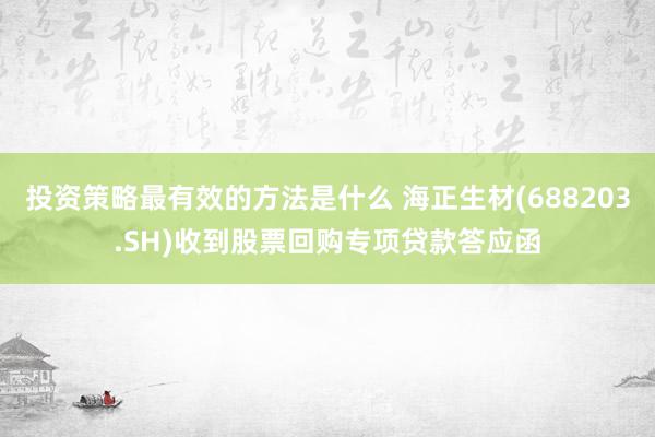 投资策略最有效的方法是什么 海正生材(688203.SH)收到股票回购专项贷款答应函