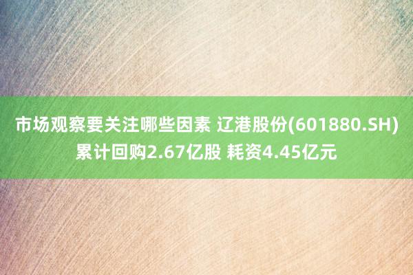 市场观察要关注哪些因素 辽港股份(601880.SH)累计回购2.67亿股 耗资4.45亿元