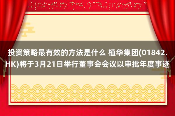 投资策略最有效的方法是什么 植华集团(01842.HK)将于3月21日举行董事会会议以审批年度事迹