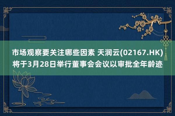 市场观察要关注哪些因素 天润云(02167.HK)将于3月28日举行董事会会议以审批全年龄迹