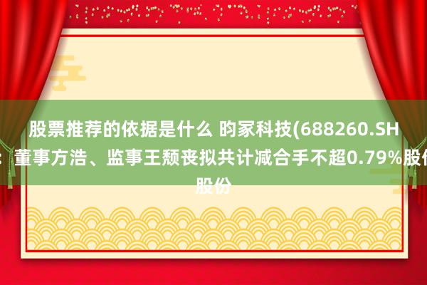 股票推荐的依据是什么 昀冢科技(688260.SH)：董事方浩、监事王颓丧拟共计减合手不超0.79%股份