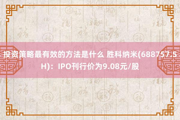 投资策略最有效的方法是什么 胜科纳米(688757.SH)：IPO刊行价为9.08元/股